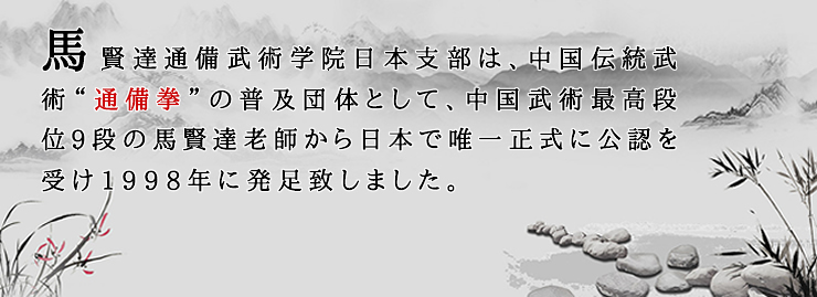 中国武術教室道場 東京 馬賢達通備武術学院日本支部は、中国伝統武術“通備拳”の普及団体として、中国武術最高段位9段の馬賢達老師から日本で唯一正式に公認を受け1998年に発足致しました。